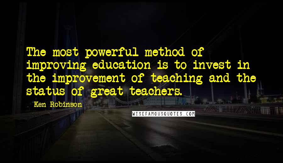Ken Robinson Quotes: The most powerful method of improving education is to invest in the improvement of teaching and the status of great teachers.