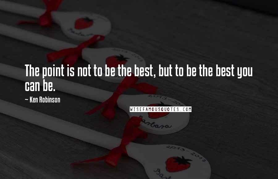 Ken Robinson Quotes: The point is not to be the best, but to be the best you can be.