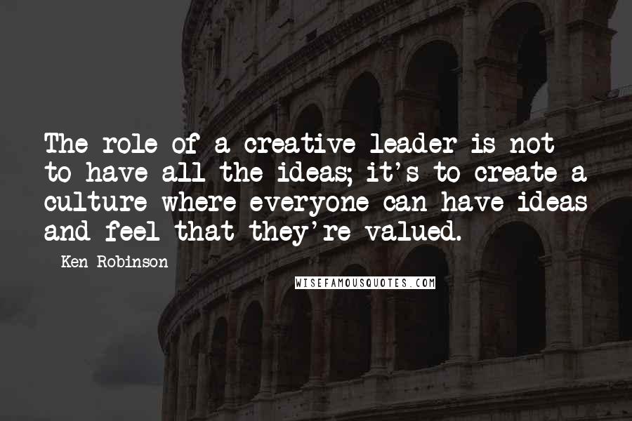Ken Robinson Quotes: The role of a creative leader is not to have all the ideas; it's to create a culture where everyone can have ideas and feel that they're valued.