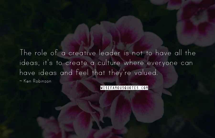 Ken Robinson Quotes: The role of a creative leader is not to have all the ideas; it's to create a culture where everyone can have ideas and feel that they're valued.