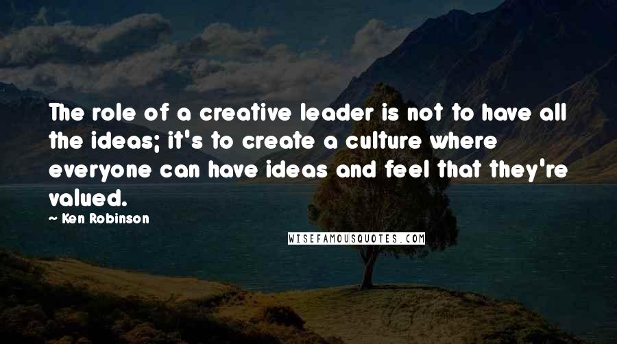 Ken Robinson Quotes: The role of a creative leader is not to have all the ideas; it's to create a culture where everyone can have ideas and feel that they're valued.