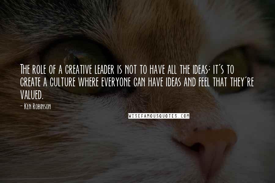 Ken Robinson Quotes: The role of a creative leader is not to have all the ideas; it's to create a culture where everyone can have ideas and feel that they're valued.