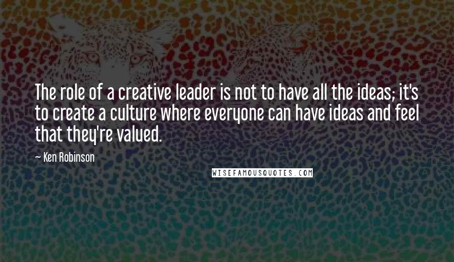 Ken Robinson Quotes: The role of a creative leader is not to have all the ideas; it's to create a culture where everyone can have ideas and feel that they're valued.