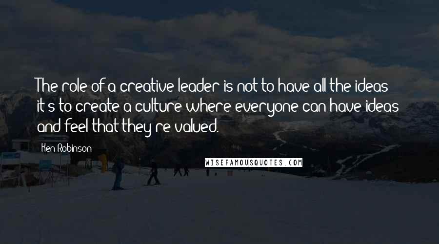 Ken Robinson Quotes: The role of a creative leader is not to have all the ideas; it's to create a culture where everyone can have ideas and feel that they're valued.