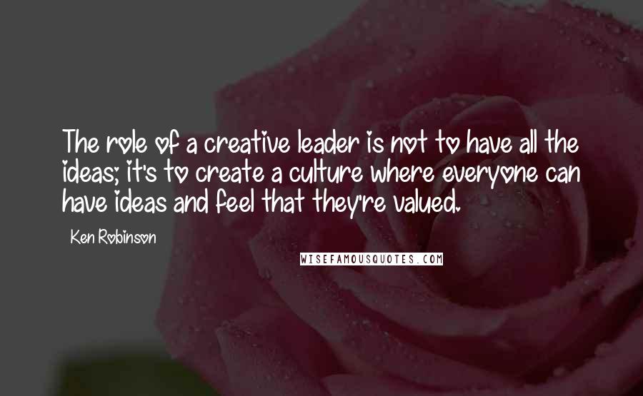 Ken Robinson Quotes: The role of a creative leader is not to have all the ideas; it's to create a culture where everyone can have ideas and feel that they're valued.