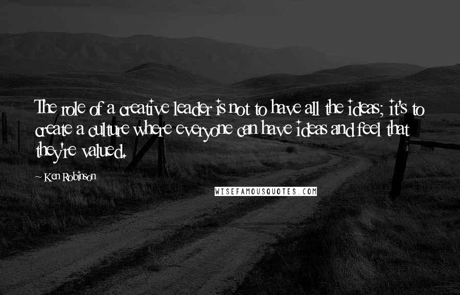 Ken Robinson Quotes: The role of a creative leader is not to have all the ideas; it's to create a culture where everyone can have ideas and feel that they're valued.