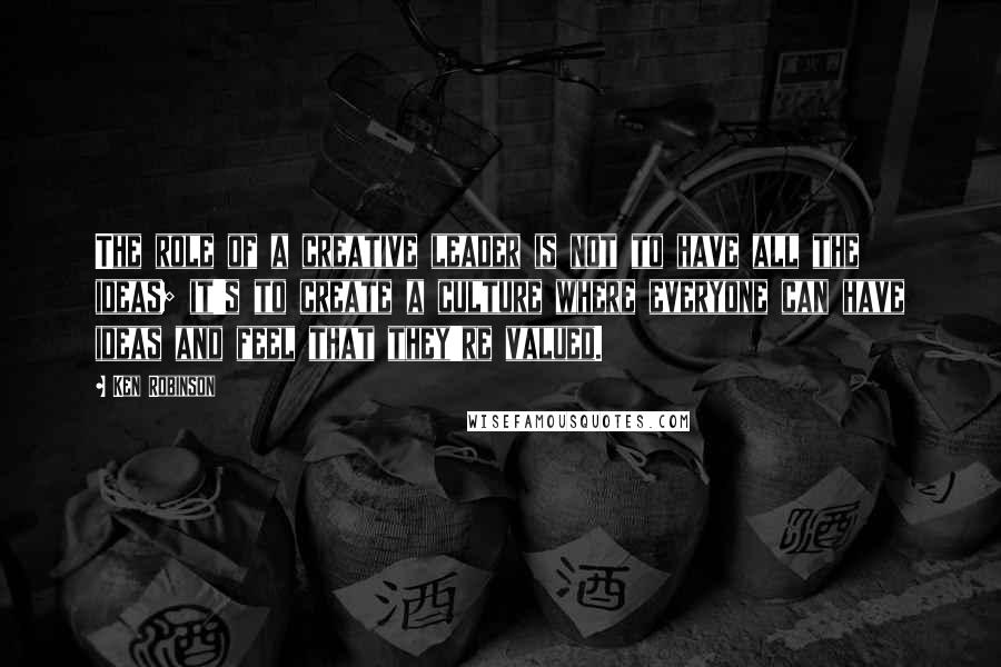 Ken Robinson Quotes: The role of a creative leader is not to have all the ideas; it's to create a culture where everyone can have ideas and feel that they're valued.