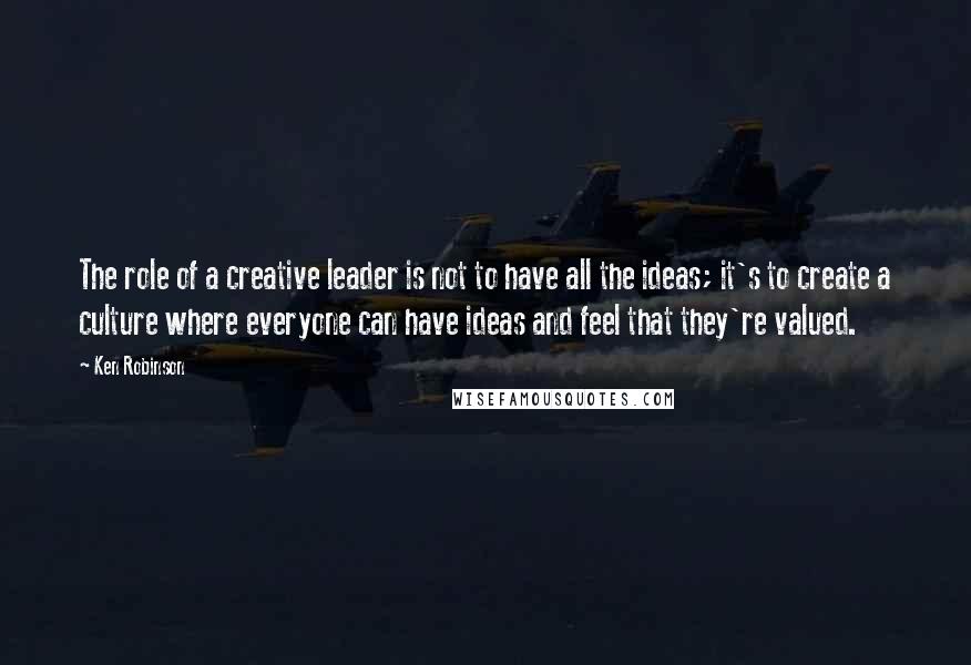 Ken Robinson Quotes: The role of a creative leader is not to have all the ideas; it's to create a culture where everyone can have ideas and feel that they're valued.