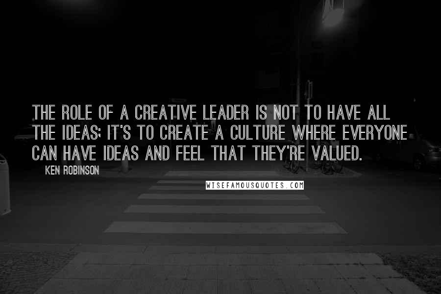 Ken Robinson Quotes: The role of a creative leader is not to have all the ideas; it's to create a culture where everyone can have ideas and feel that they're valued.