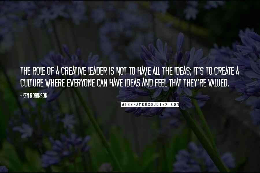 Ken Robinson Quotes: The role of a creative leader is not to have all the ideas; it's to create a culture where everyone can have ideas and feel that they're valued.