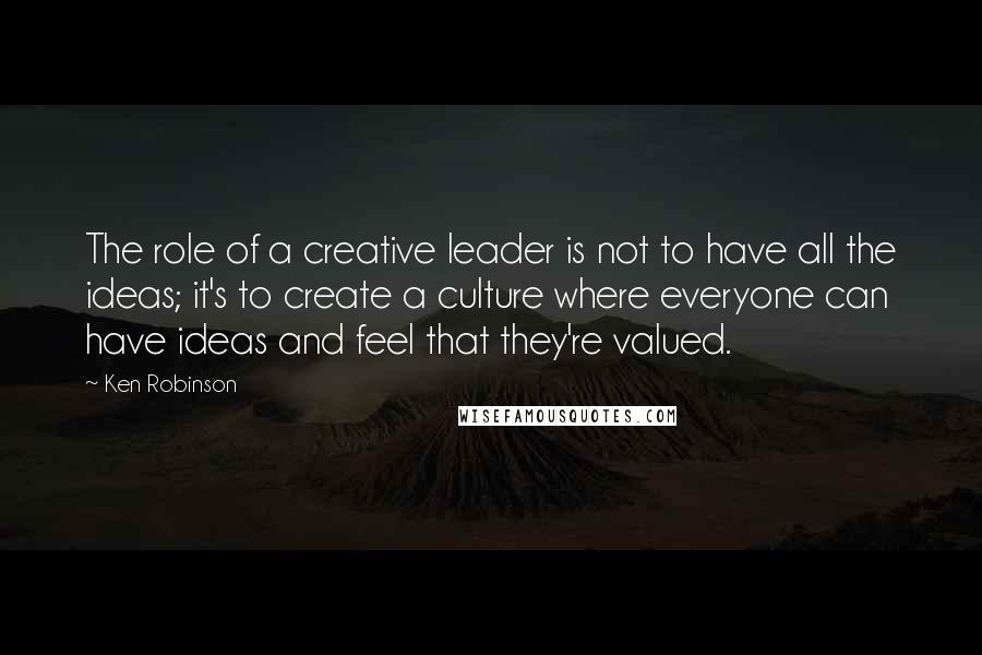 Ken Robinson Quotes: The role of a creative leader is not to have all the ideas; it's to create a culture where everyone can have ideas and feel that they're valued.