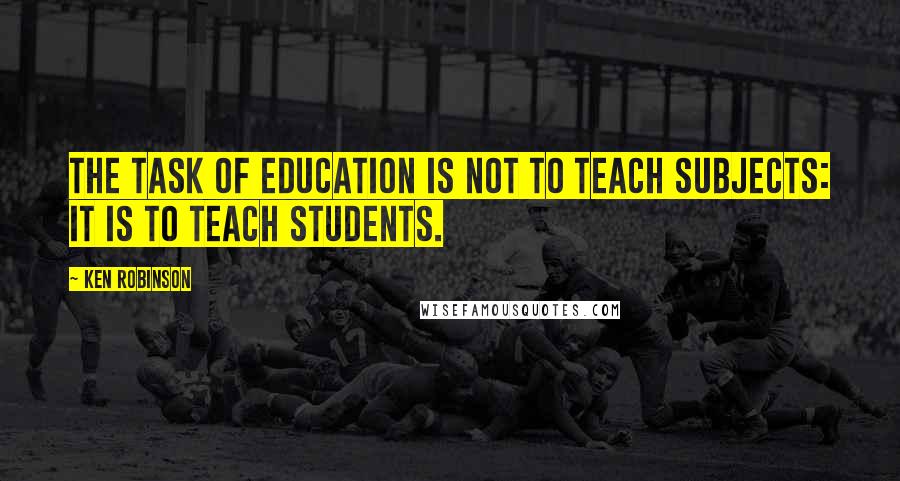 Ken Robinson Quotes: The task of education is not to teach subjects: it is to teach students.