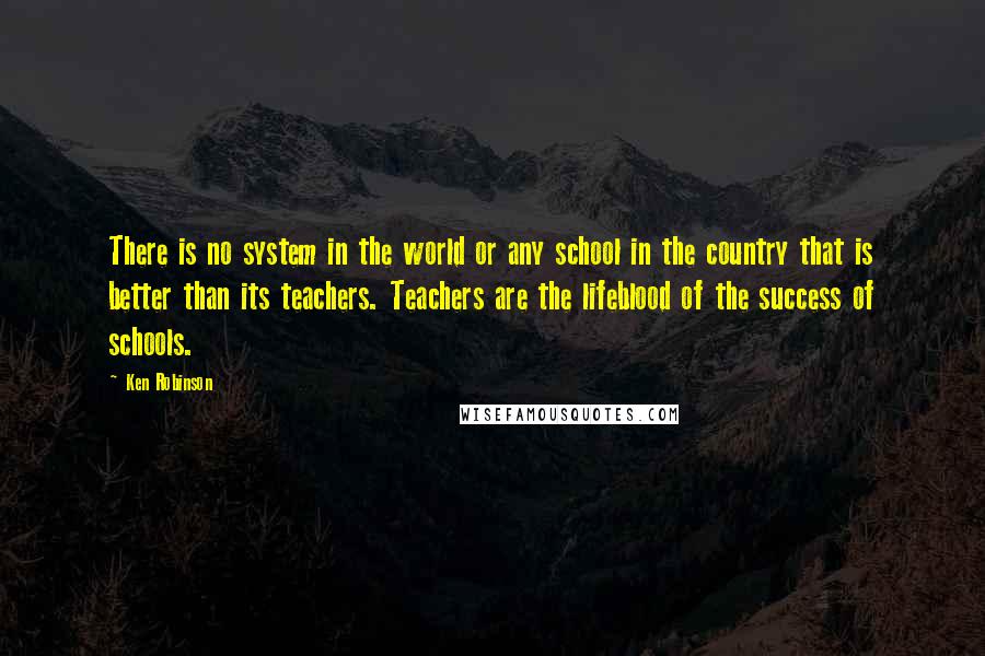 Ken Robinson Quotes: There is no system in the world or any school in the country that is better than its teachers. Teachers are the lifeblood of the success of schools.