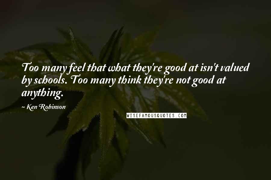 Ken Robinson Quotes: Too many feel that what they're good at isn't valued by schools. Too many think they're not good at anything.