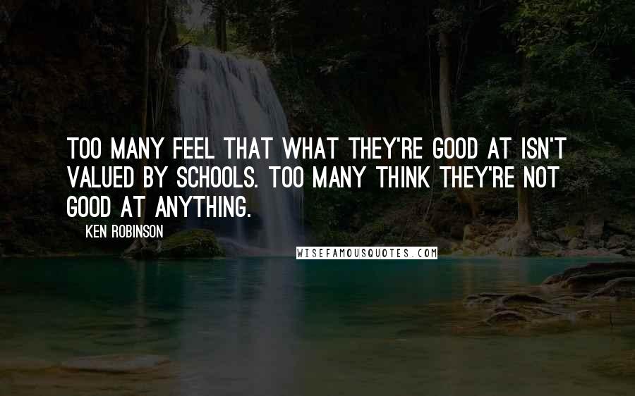 Ken Robinson Quotes: Too many feel that what they're good at isn't valued by schools. Too many think they're not good at anything.