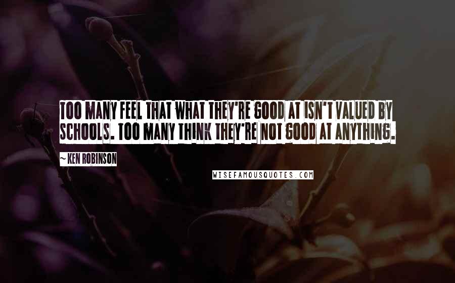 Ken Robinson Quotes: Too many feel that what they're good at isn't valued by schools. Too many think they're not good at anything.