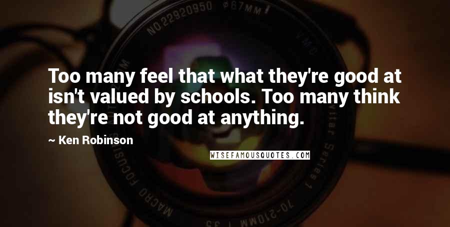Ken Robinson Quotes: Too many feel that what they're good at isn't valued by schools. Too many think they're not good at anything.