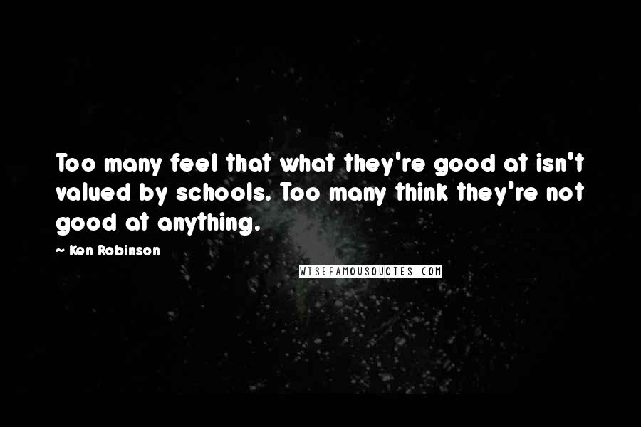 Ken Robinson Quotes: Too many feel that what they're good at isn't valued by schools. Too many think they're not good at anything.
