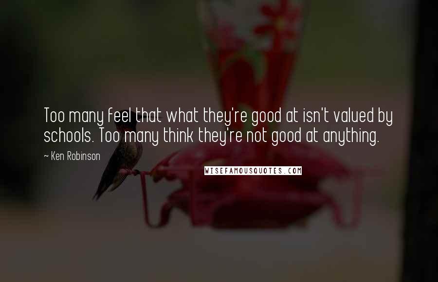 Ken Robinson Quotes: Too many feel that what they're good at isn't valued by schools. Too many think they're not good at anything.