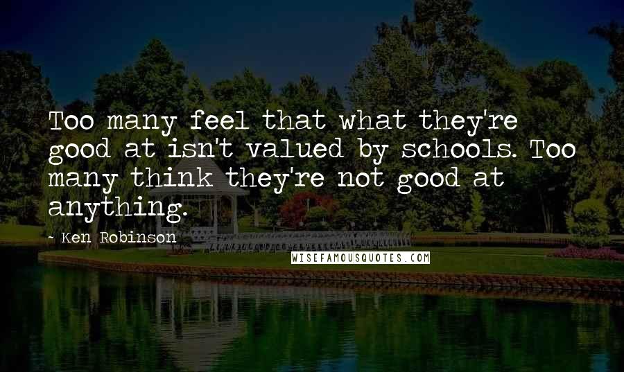 Ken Robinson Quotes: Too many feel that what they're good at isn't valued by schools. Too many think they're not good at anything.