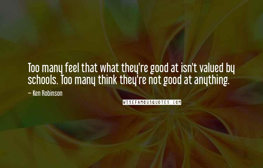 Ken Robinson Quotes: Too many feel that what they're good at isn't valued by schools. Too many think they're not good at anything.