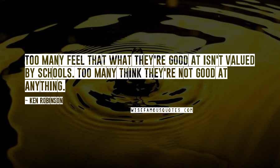 Ken Robinson Quotes: Too many feel that what they're good at isn't valued by schools. Too many think they're not good at anything.