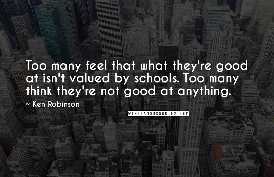 Ken Robinson Quotes: Too many feel that what they're good at isn't valued by schools. Too many think they're not good at anything.