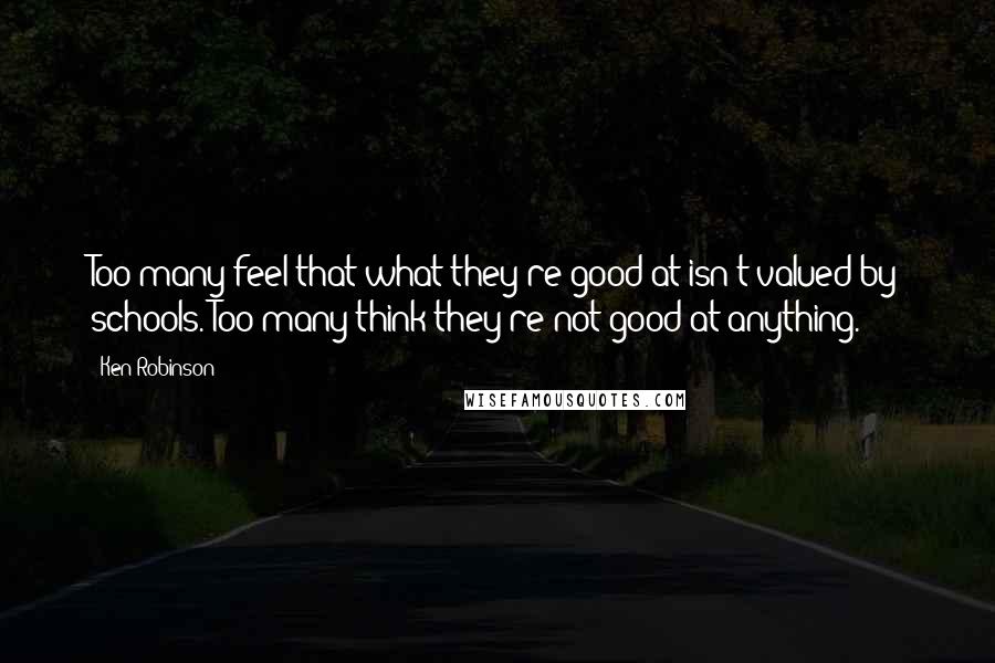 Ken Robinson Quotes: Too many feel that what they're good at isn't valued by schools. Too many think they're not good at anything.