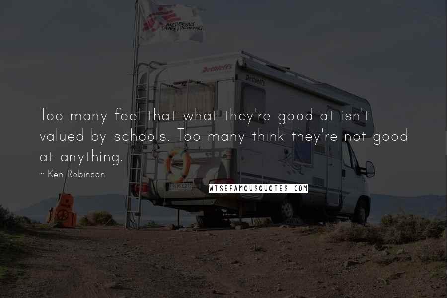 Ken Robinson Quotes: Too many feel that what they're good at isn't valued by schools. Too many think they're not good at anything.