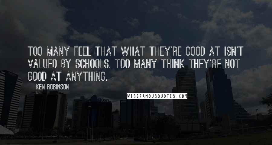 Ken Robinson Quotes: Too many feel that what they're good at isn't valued by schools. Too many think they're not good at anything.