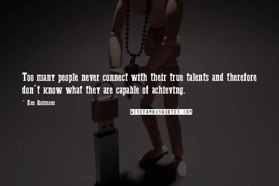 Ken Robinson Quotes: Too many people never connect with their true talents and therefore don't know what they are capable of achieving.