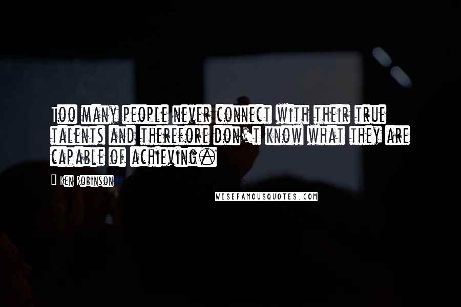 Ken Robinson Quotes: Too many people never connect with their true talents and therefore don't know what they are capable of achieving.