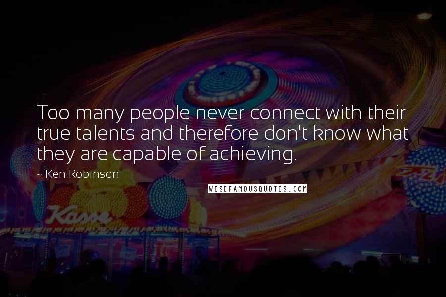 Ken Robinson Quotes: Too many people never connect with their true talents and therefore don't know what they are capable of achieving.