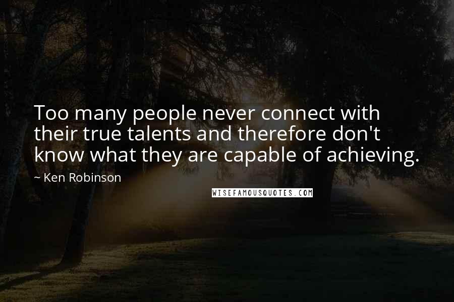 Ken Robinson Quotes: Too many people never connect with their true talents and therefore don't know what they are capable of achieving.