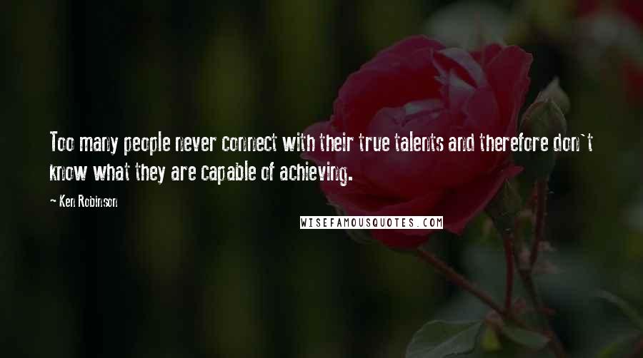 Ken Robinson Quotes: Too many people never connect with their true talents and therefore don't know what they are capable of achieving.