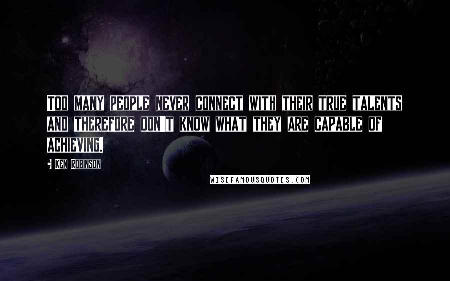 Ken Robinson Quotes: Too many people never connect with their true talents and therefore don't know what they are capable of achieving.