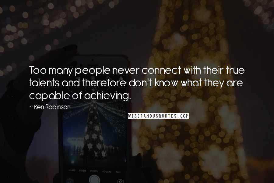 Ken Robinson Quotes: Too many people never connect with their true talents and therefore don't know what they are capable of achieving.