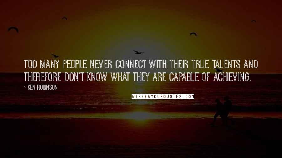 Ken Robinson Quotes: Too many people never connect with their true talents and therefore don't know what they are capable of achieving.