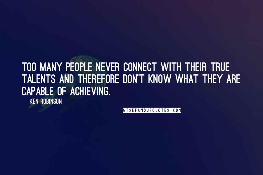 Ken Robinson Quotes: Too many people never connect with their true talents and therefore don't know what they are capable of achieving.
