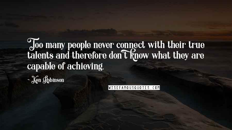 Ken Robinson Quotes: Too many people never connect with their true talents and therefore don't know what they are capable of achieving.