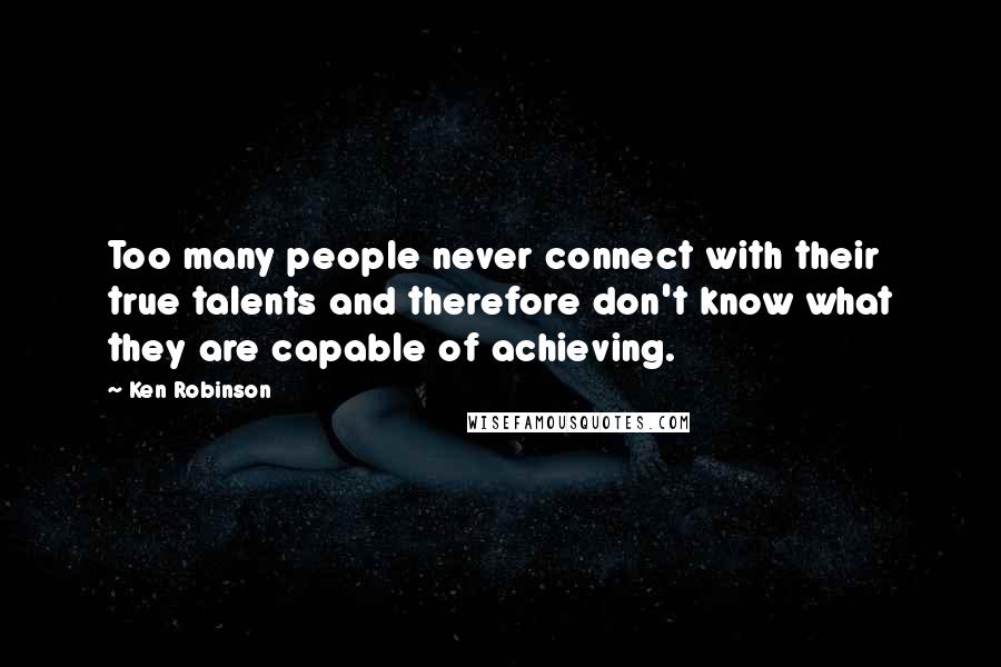 Ken Robinson Quotes: Too many people never connect with their true talents and therefore don't know what they are capable of achieving.