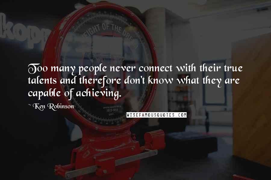 Ken Robinson Quotes: Too many people never connect with their true talents and therefore don't know what they are capable of achieving.