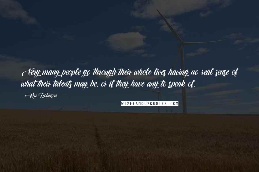 Ken Robinson Quotes: Very many people go through their whole lives having no real sense of what their talents may be, or if they have any to speak of.