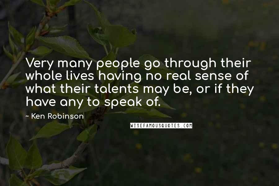 Ken Robinson Quotes: Very many people go through their whole lives having no real sense of what their talents may be, or if they have any to speak of.