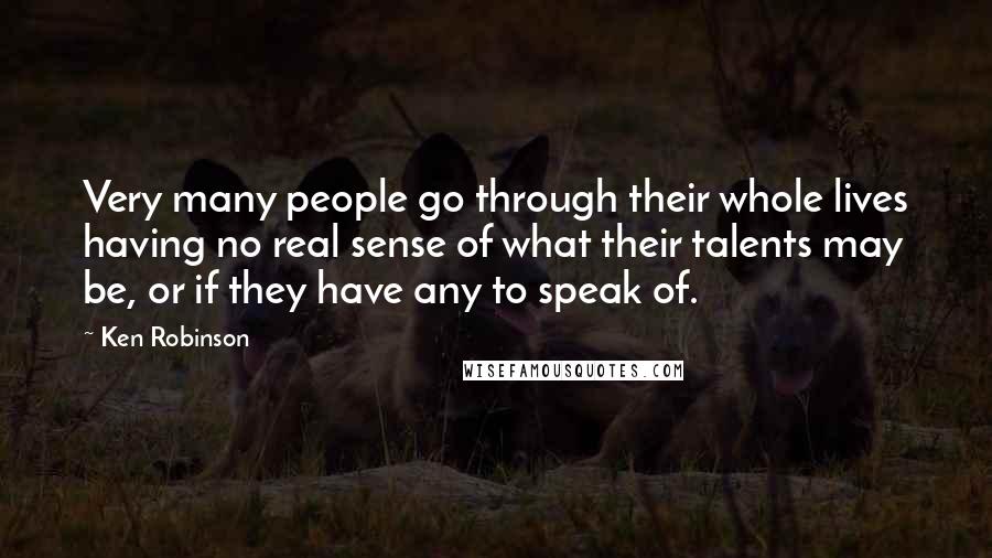 Ken Robinson Quotes: Very many people go through their whole lives having no real sense of what their talents may be, or if they have any to speak of.