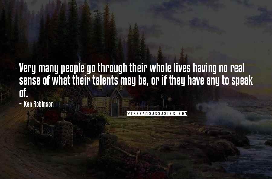 Ken Robinson Quotes: Very many people go through their whole lives having no real sense of what their talents may be, or if they have any to speak of.