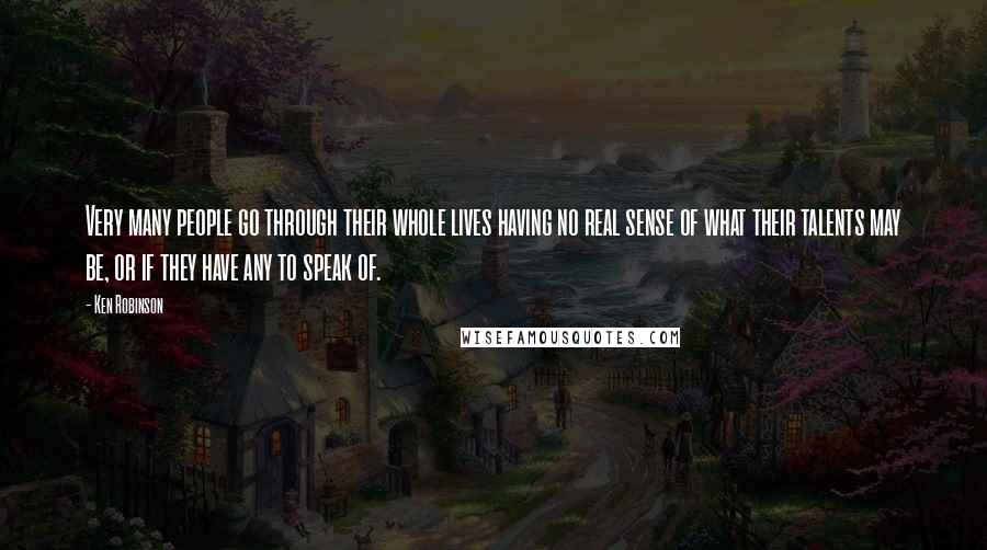 Ken Robinson Quotes: Very many people go through their whole lives having no real sense of what their talents may be, or if they have any to speak of.