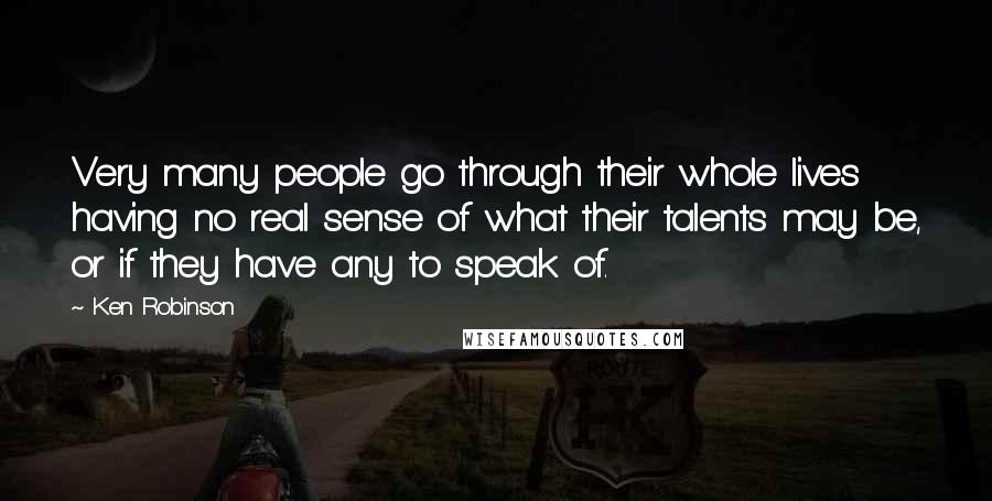 Ken Robinson Quotes: Very many people go through their whole lives having no real sense of what their talents may be, or if they have any to speak of.