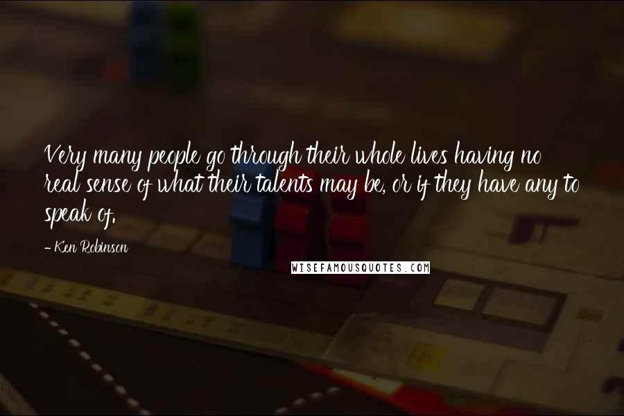 Ken Robinson Quotes: Very many people go through their whole lives having no real sense of what their talents may be, or if they have any to speak of.