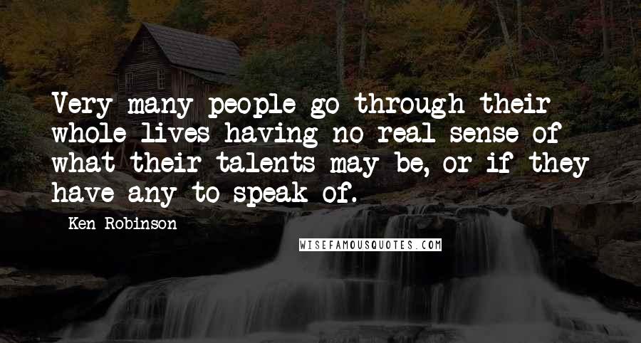 Ken Robinson Quotes: Very many people go through their whole lives having no real sense of what their talents may be, or if they have any to speak of.